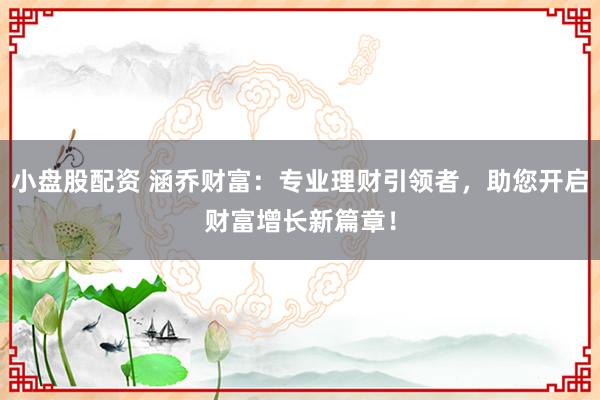 小盘股配资 涵乔财富：专业理财引领者，助您开启财富增长新篇章！