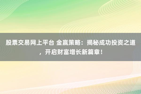 股票交易网上平台 金赢策略：揭秘成功投资之道，开启财富增长新篇章！