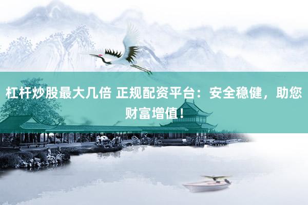 杠杆炒股最大几倍 正规配资平台：安全稳健，助您财富增值！