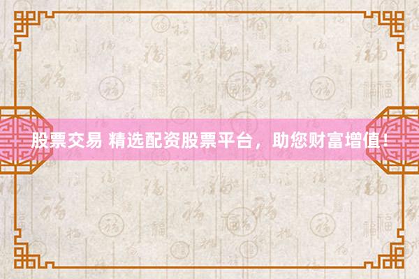 股票交易 精选配资股票平台，助您财富增值！