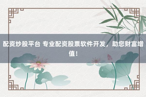 配资炒股平台 专业配资股票软件开发，助您财富增值！