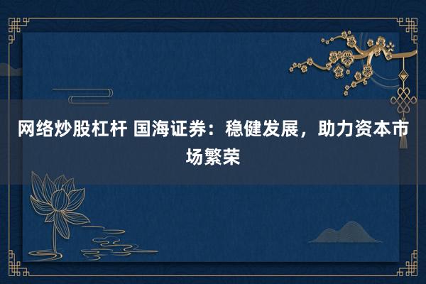 网络炒股杠杆 国海证券：稳健发展，助力资本市场繁荣