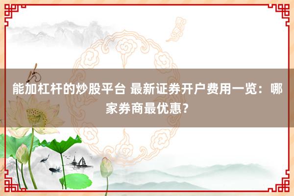 能加杠杆的炒股平台 最新证券开户费用一览：哪家券商最优惠？