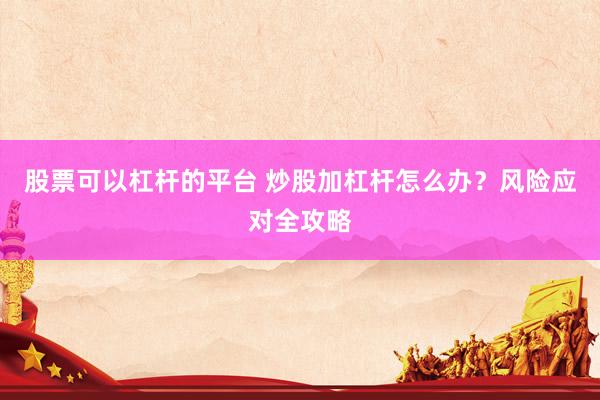 股票可以杠杆的平台 炒股加杠杆怎么办？风险应对全攻略