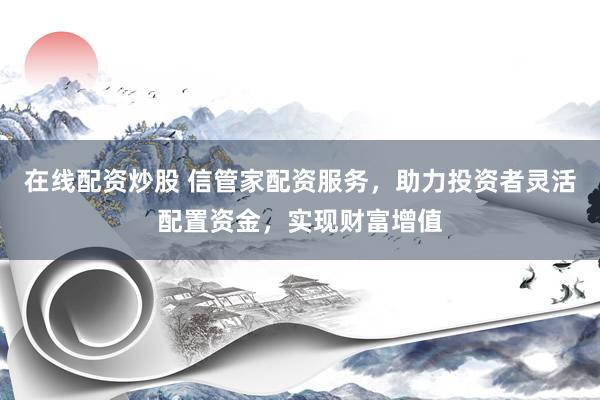 在线配资炒股 信管家配资服务，助力投资者灵活配置资金，实现财富增值