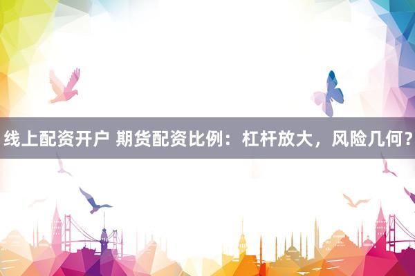 线上配资开户 期货配资比例：杠杆放大，风险几何？