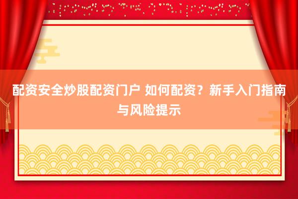 配资安全炒股配资门户 如何配资?新手入门指南与风险提示