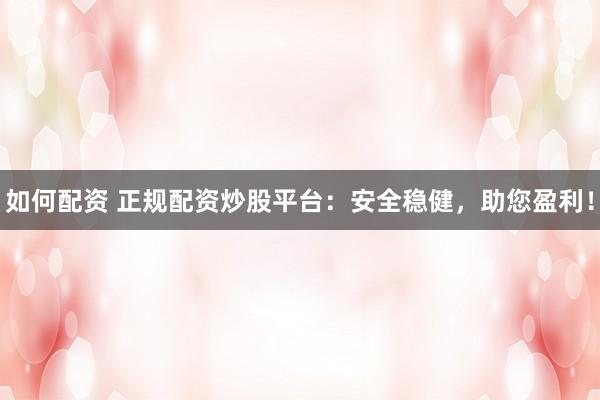 如何配资 正规配资炒股平台：安全稳健，助您盈利！
