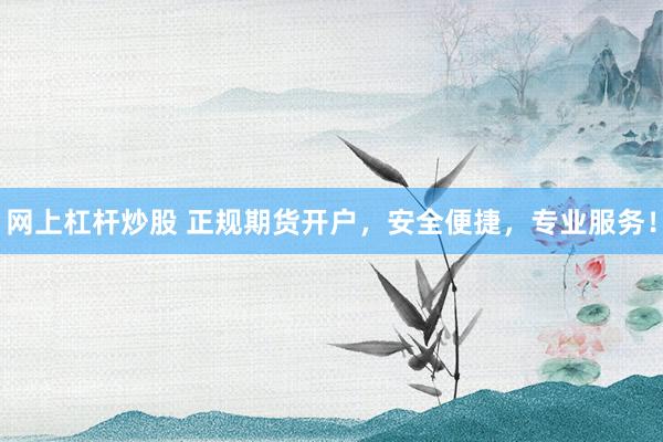 网上杠杆炒股 正规期货开户，安全便捷，专业服务！