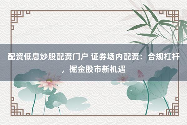 配资低息炒股配资门户 证券场内配资：合规杠杆，掘金股市新机遇