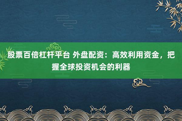 股票百倍杠杆平台 外盘配资:高效利用资金,把握全球投资机会的利器