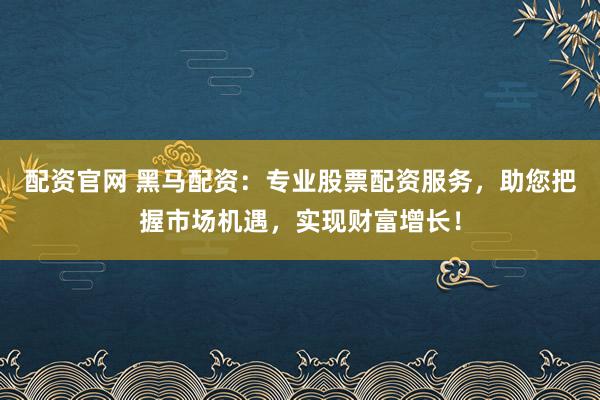 配资官网 黑马配资：专业股票配资服务，助您把握市场机遇，实现财富增长！