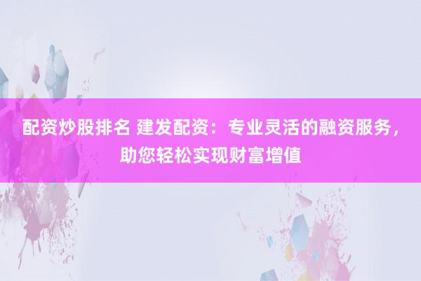 配资炒股排名 建发配资：专业灵活的融资服务，助您轻松实现财富增值