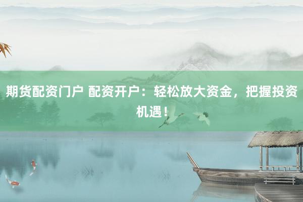 期货配资门户 配资开户：轻松放大资金，把握投资机遇！