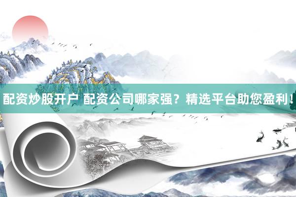 配资炒股开户 配资公司哪家强？精选平台助您盈利！