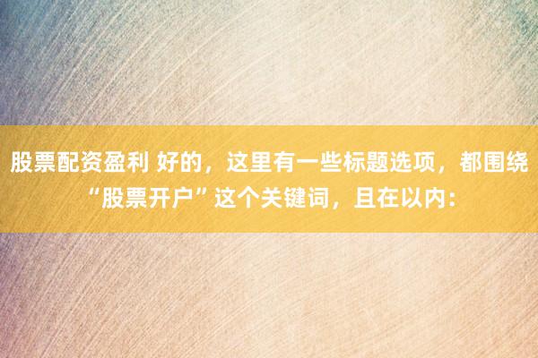 股票配资盈利 好的，这里有一些标题选项，都围绕“股票开户”这个关键词，且在以内：