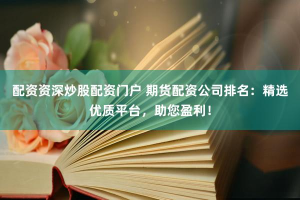配资资深炒股配资门户 期货配资公司排名：精选优质平台，助您盈利！