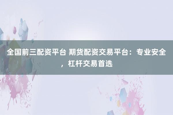 全国前三配资平台 期货配资交易平台：专业安全，杠杆交易首选