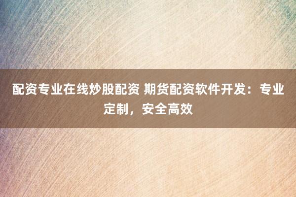 配资专业在线炒股配资 期货配资软件开发：专业定制，安全高效