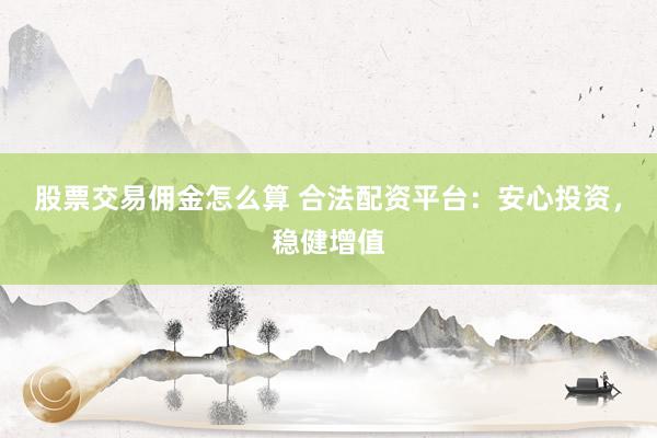 股票交易佣金怎么算 合法配资平台：安心投资，稳健增值