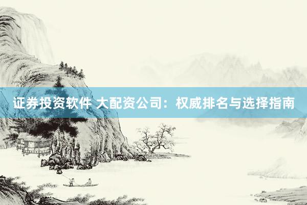 证券投资软件 大配资公司：权威排名与选择指南