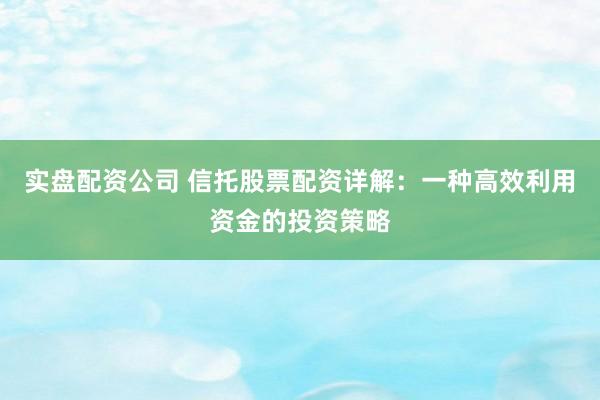 实盘配资公司 信托股票配资详解：一种高效利用资金的投资策略