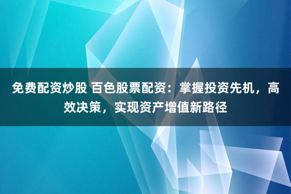 免费配资炒股 百色股票配资：掌握投资先机，高效决策，实现资产增值新路径