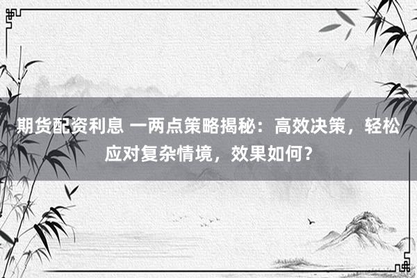 期货配资利息 一两点策略揭秘:高效决策,轻松应对复杂情境,效果如何?