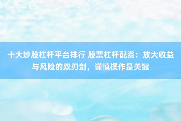十大炒股杠杆平台排行 股票杠杆配资：放大收益与风险的双刃剑，谨慎操作是关键