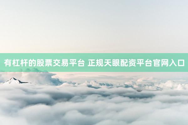 有杠杆的股票交易平台 正规天眼配资平台官网入口