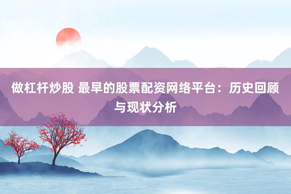 做杠杆炒股 最早的股票配资网络平台：历史回顾与现状分析