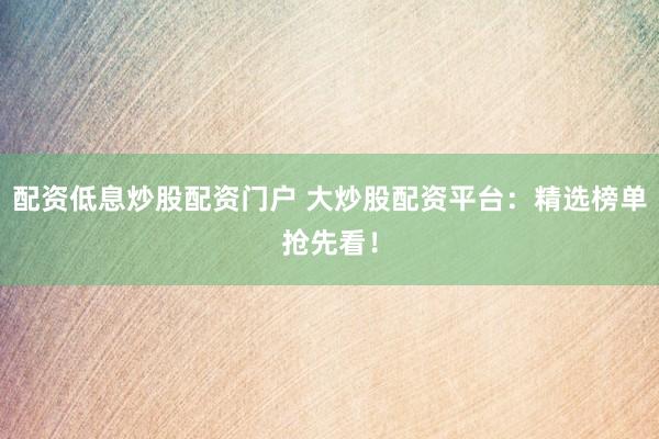 配资低息炒股配资门户 大炒股配资平台：精选榜单抢先看！