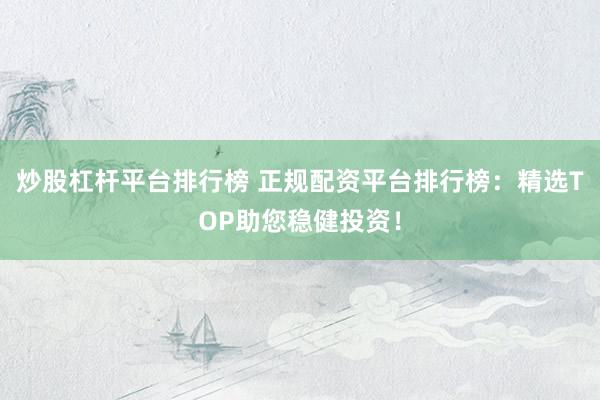 炒股杠杆平台排行榜 正规配资平台排行榜：精选TOP助您稳健投资！