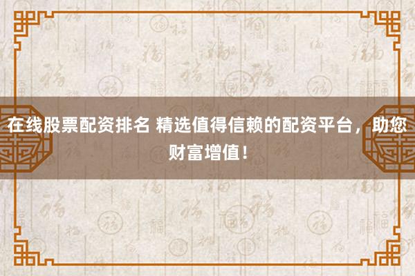 在线股票配资排名 精选值得信赖的配资平台，助您财富增值！