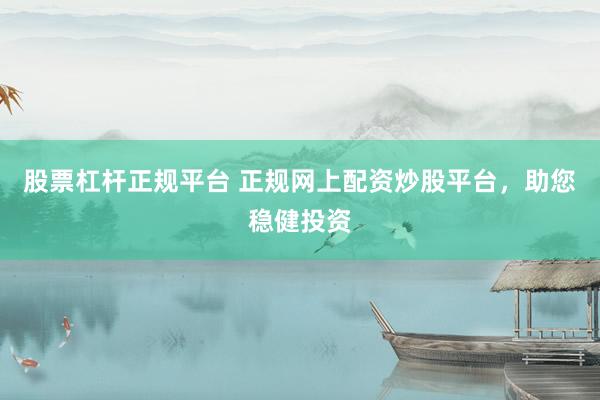 股票杠杆正规平台 正规网上配资炒股平台，助您稳健投资