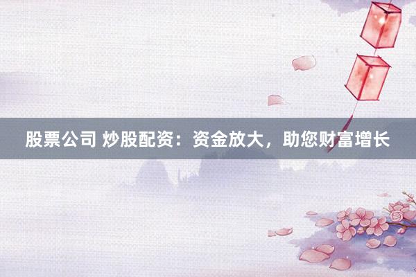 股票公司 炒股配资：资金放大，助您财富增长