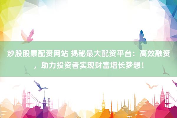 炒股股票配资网站 揭秘最大配资平台：高效融资，助力投资者实现财富增长梦想！