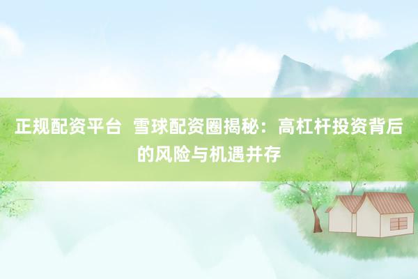 正规配资平台  雪球配资圈揭秘：高杠杆投资背后的风险与机遇并存