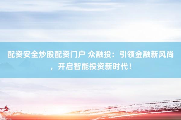 配资安全炒股配资门户 众融投：引领金融新风尚，开启智能投资新时代！