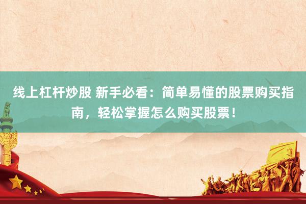 线上杠杆炒股 新手必看：简单易懂的股票购买指南，轻松掌握怎么购买股票！