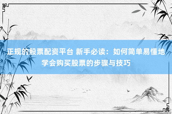 正规的股票配资平台 新手必读：如何简单易懂地学会购买股票的步骤与技巧