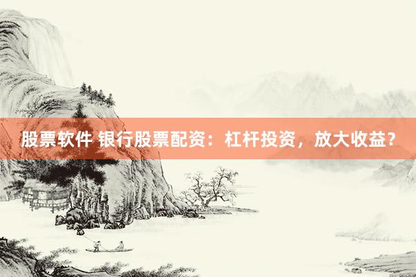 股票软件 银行股票配资：杠杆投资，放大收益？