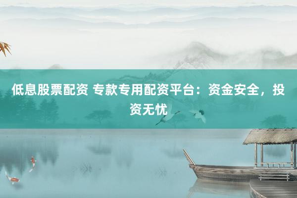 低息股票配资 专款专用配资平台：资金安全，投资无忧