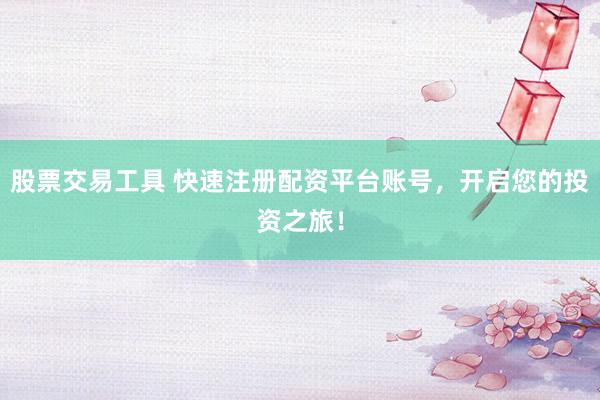 股票交易工具 快速注册配资平台账号，开启您的投资之旅！