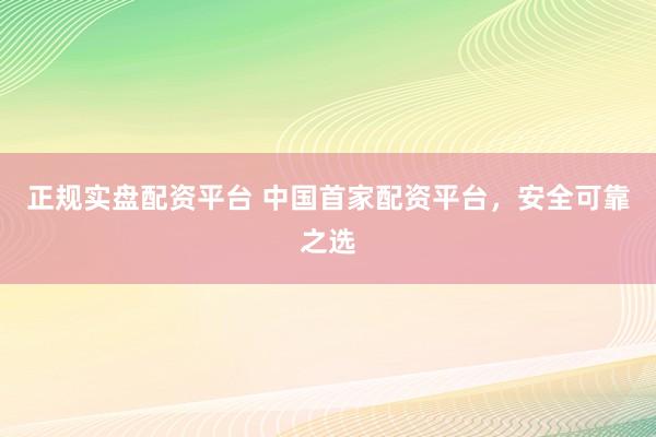 正规实盘配资平台 中国首家配资平台，安全可靠之选