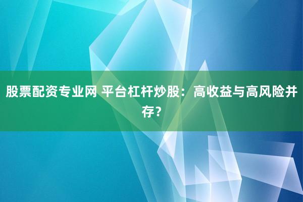 股票配资专业网 平台杠杆炒股:高收益与高风险并存?