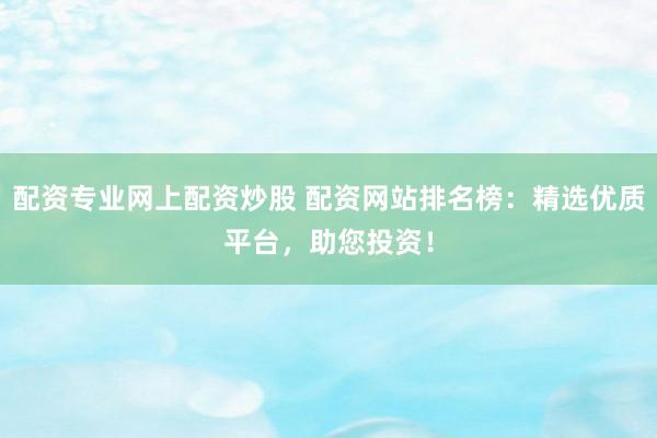 配资专业网上配资炒股 配资网站排名榜:精选优质平台,助您投资!
