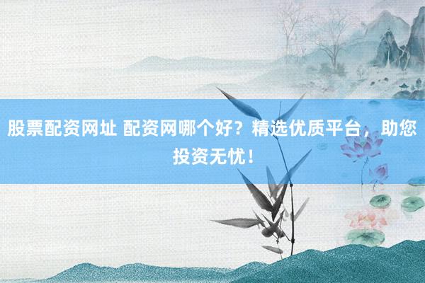 股票配资网址 配资网哪个好？精选优质平台，助您投资无忧！