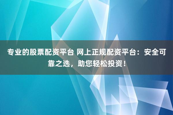 专业的股票配资平台 网上正规配资平台：安全可靠之选，助您轻松投资！