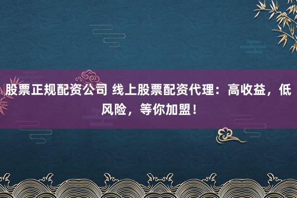 股票正规配资公司 线上股票配资代理:高收益,低风险,等你加盟!